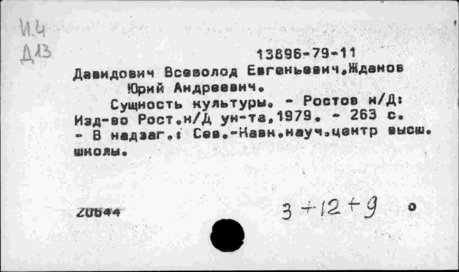 ﻿13696-79-11
Давидович Всеволод Евгеньевич,Жданов Юрий Андреевич,
Сущность культуры, - Ростов и/Д: Изд-во Рост.н/Д ун-та,1979, - 263 с. - В надзаг,» Сев.-Навн.науч.цеитр высш школы.

-Н2М о